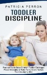 Toddler Discipline - Practical Tips to Solve Common Toddler Challenges (Proven Strategies to Tame Tantrums and Nurture Their Dev
