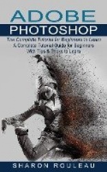 Adobe Photoshop - The Complete Tutorial for Beginners to Learn (A Complete Tutorial Guide for Beginners With Tips & Tricks to Le