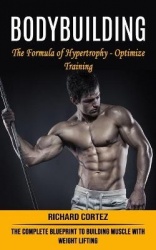 Bodybuilding - The Formula of Hypertrophy - Optimize Training (The Complete Blueprint to Building Muscle With Weight Lifting)