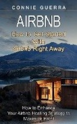 Airbnb - How to Get Started With Airbnb Right Away (How to Enhance Your Airbnb Hosting Strategy to Maximize Profit)