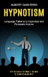 Hypnotism - Language Patterns to Hypnotize and Persuade Anyone (How to Harness the Power of Hypnosis to Hypnotize Anyone Now)