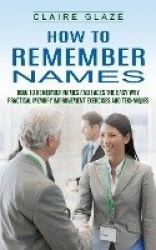 How to Remember Names - How to Remember Names and Faces the Easy Way (Practical Memory Improvement Exercises and Techniques)