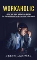 Workaholic - An Easy Guide to Help Moderate Your Addiction (How to Break Work Addiction and Learn to Enjoy Family and Life)