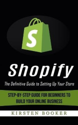 Shopify - The Definitive Guide to Setting Up Your Store (Step-by-step Guide for Beginners to Build Your Online Business)