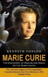 Marie Curie - The Discovery of Radium and Radio Active Substances (The Life and Legacy of the Legendary Scientist Became the Fir