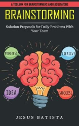 Brainstorming - A Toolbox for Brainstormers and Facilitators (Solution Proposals for Daily Problems With Your Team)
