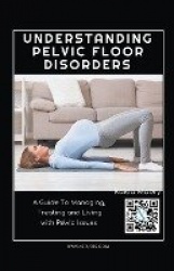 Understanding Pelvic Floor Disorders: A Guide To Managing, Treating and Living with Pelvic Issues