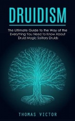 Druidism - The Ultimate Guide to the Way of the Druidism (Everything You Need to Know About Druid Magic Solitary Druids)