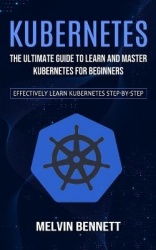 Kubernetes - The Ultimate Guide to Learn and Master Kubernetes for Beginners (Effectively Learn Kubernetes Step-by-step)