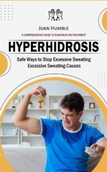Hyperhidrosis - A Comprehensive Guide to Diagnosis and Treatment (Safe Ways to Stop Excessive Sweating Excessive Sweating Causes