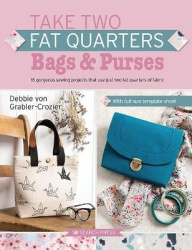 Take Two Fat Quarters: Bags & Purses - 16 Gorgeous Sewing Projects That Use Just Two Fat Quarters of Fabric