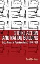 Strike Action and Nation Building - Labor Unrest in Palestine/Israel, 1899-1951