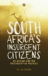 South Africa's Insurgent Citizens - On Dissent and the Possibility of Politics