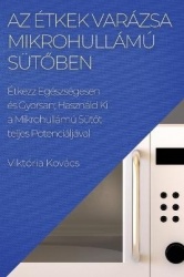 Az Étkek Varázsa Mikrohullámú Sütőben - Étkezz Egészségesen és Gyorsan; Használd Ki a Mikrohullámú Sütőt teljes Potenciáljáva