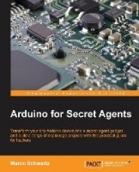 Arduino for Secret Agents - Transform your tiny Arduino device into a secret agent gadget to build a range of espionage projects
