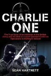 Charlie One - The True Story of an Irishman in the British Army and His Role in Covert Counter-Terrorism Operations in Northern 