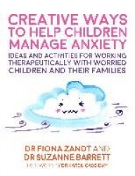 Creative Ways to Help Children Manage Anxiety - Ideas and Activities for Working Therapeutically with Worried Children and Their