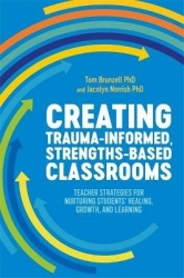 Creating Trauma-Informed, Strengths-Based Classrooms - Teacher Strategies for Nurturing Students' Healing, Growth, and Learning