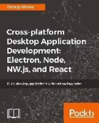 Cross-platform Desktop Application Development: Electron, Node, NW.js, and React