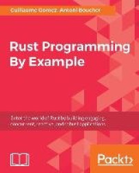 Rust Programming By Example - Enter the world of Rust by building engaging, concurrent, reactive, and robust applications