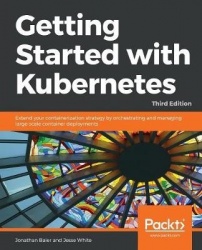 Getting Started with Kubernetes - Extend your containerization strategy by orchestrating and managing large-scale container depl