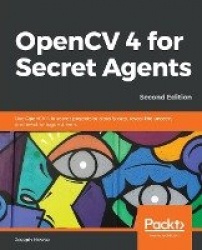 OpenCV 4 for Secret Agents - Use OpenCV 4 in secret projects to classify cats, reveal the unseen, and react to rogue drivers