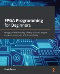 FPGA Programming for Beginners - Bring your ideas to life by creating hardware designs and electronic circuits with SystemVerilo
