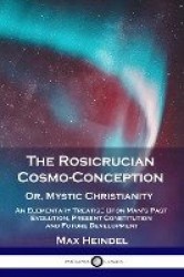 The Rosicrucian Cosmo-Conception, Or, Mystic Christianity - An Elementary Treatise Upon Man's Past Evolution, Present Constituti