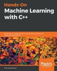 Hands-On Machine Learning with C++ - Build, train, and deploy end-to-end machine learning and deep learning pipelines