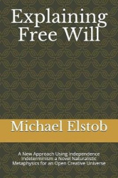 Explaining Free Will - A New Approach Using Independence Indeterminism a Novel Naturalistic Metaphysics for an Open Creative Uni