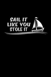 Sail It Like You Stole It: This Is a Blank, Lined Journal That Makes a Perfect Sailing Gift for Men or Women. It's 6x9 with 120 