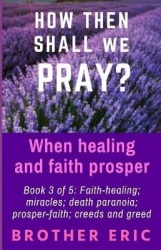How then shall we Pray? When healing and faith prosper - Book 3 of 5: Faith-healing; miracles; death paranoia; prosper-faith; cr