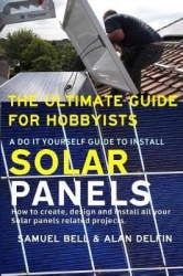 The Ultimate Guide for Hobbyists a Do It Yourself Guide to Install Solar Panels - How to Create, Design and Install All Your Sol