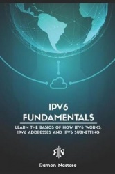 Ipv6 Fundamentals: Learn the Basics of How Ipv6 Works, Ipv6 Addresses and Ipv6 Subnetting