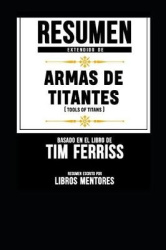 Resumen Extendido de Armas de Titanes (Tools of Titans) - Basado En El Libro de Tim Ferriss