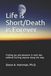 Life is Short/Death is Forever - Finding joy and pleasure in each day without hurting anyone along the way