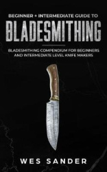 Bladesmithing - Beginner + Intermediate Guide to Bladesmithing: Bladesmithing Compendium for Beginners and Intermediate Level Kn