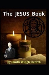 The Jesus Book by Smith Wigglesworth - Experiencing a Revelation of Jesus Christ