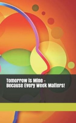 Tomorrow Is Mine - Because Every Week Matters!: Be Organised. Plan Every Week of Your Year. Because Those Who Plan - Succeed. a 