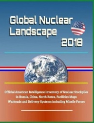 Global Nuclear Landscape 2018 - Official American Intelligence Inventory of Nuclear Stockpiles in Russia, China, North Korea, Fa