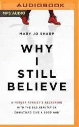 Why I Still Believe: A Former Atheist's Reckoning with the Bad Reputation Christians Give a Good God