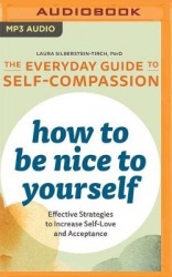 How to Be Nice to Yourself: The Everyday Guide to Self-Compassion: Effective Strategies to Increase Self-Love and Acceptance