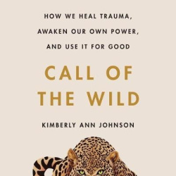 Call of the Wild - How We Heal Trauma, Awaken Our Own Power, and Use It for Good