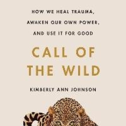Call of the Wild - How We Heal Trauma, Awaken Our Own Power, and Use It for Good