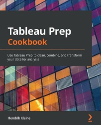 Tableau Prep Cookbook - Use Tableau Prep to clean, combine, and transform your data for analysis