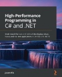 High-Performance Programming in C# and .NET - Understand the nuts and bolts of developing robust, faster, and resilient applicat