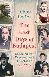 The Last Days of Budapest - Spies, Nazis, Rescuers and Resistance, 1940–1945