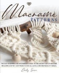 Macrame Patterns - The Easy Beginner's and Intermediate Guide to The Ancient Art of Macrame. Including Step-by-Step Projects for