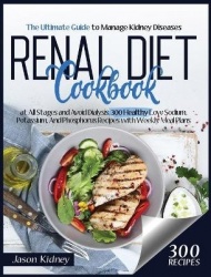 Renal Diet Cookbook - Learn New 300 Low Sodium, Potassium, and Phosphorus Healthy Recipes, Including a Weekly Meal Plan To Manag