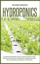 Hydroponics - A Complete Beginner's Guide to learn the Basics When Starting Your Own DIY Hydroponics garden and grow fruit, vege